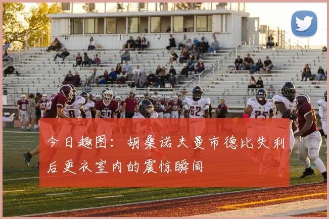 今日趣图：胡桑诺夫曼市德比失利后更衣室内的震惊瞬间