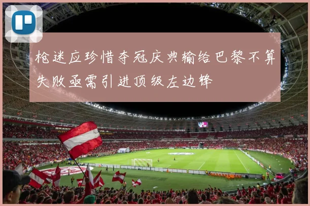 枪迷应珍惜夺冠庆典输给巴黎不算失败亟需引进顶级左边锋