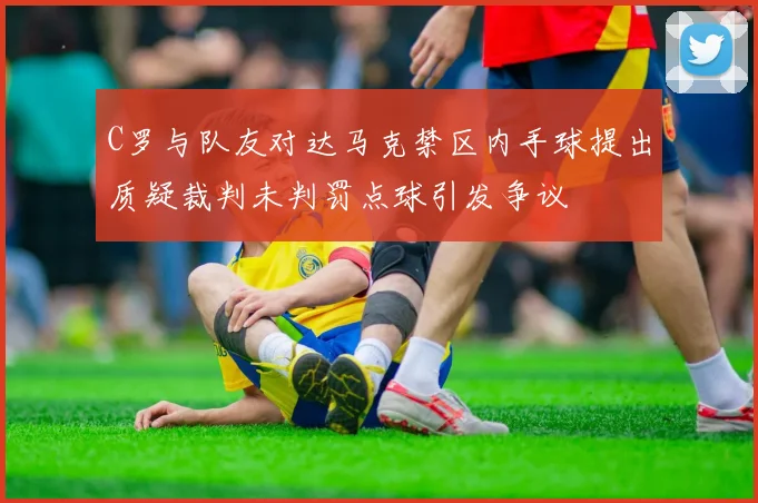 C罗与队友对达马克禁区内手球提出质疑裁判未判罚点球引发争议