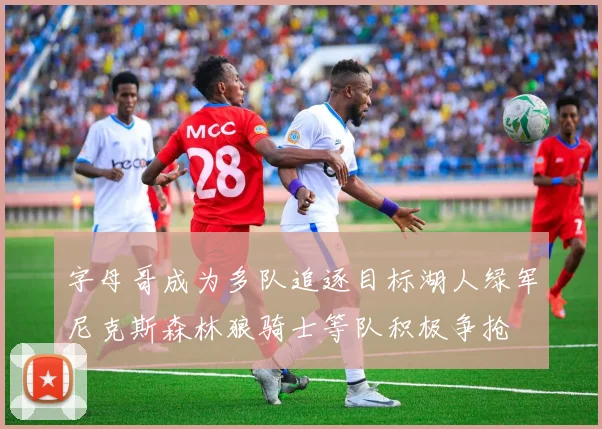 字母哥成为多队追逐目标湖人绿军尼克斯森林狼骑士等队积极争抢