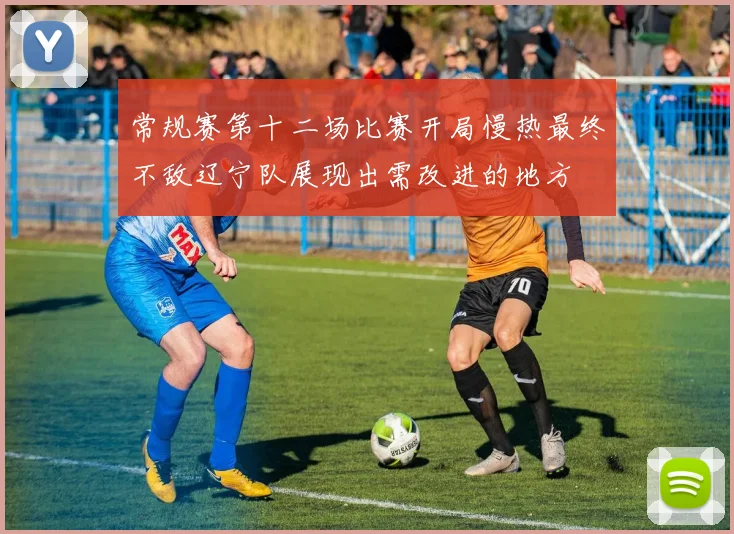 常规赛第十二场比赛开局慢热最终不敌辽宁队展现出需改进的地方