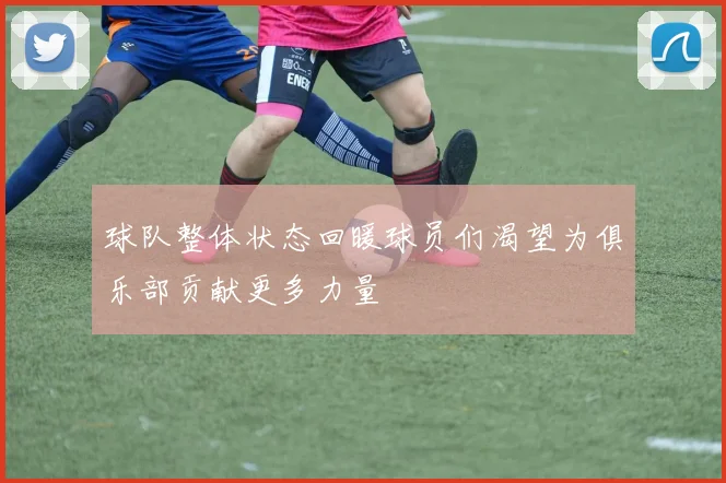 球队整体状态回暖球员们渴望为俱乐部贡献更多力量