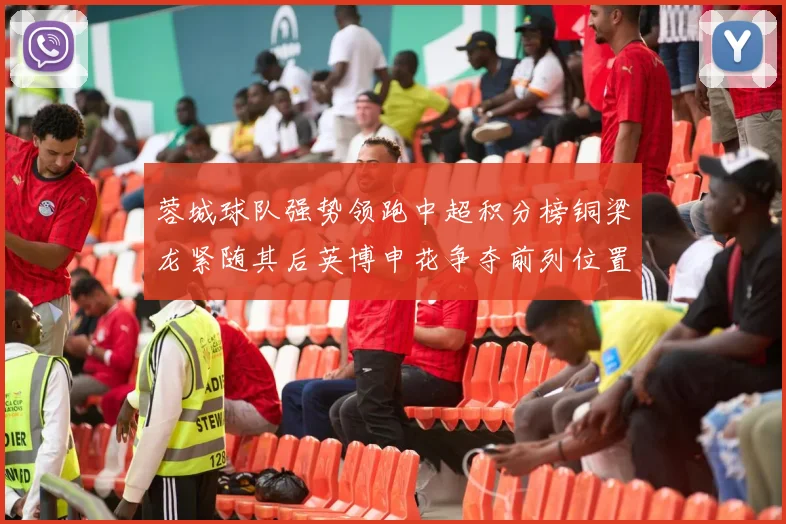 蓉城球队强势领跑中超积分榜铜梁龙紧随其后英博申花争夺前列位置