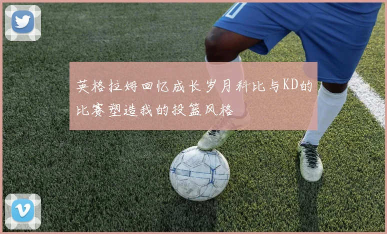 英格拉姆回忆成长岁月科比与KD的比赛塑造我的投篮风格
