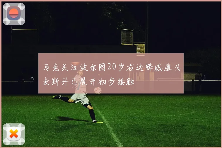 马竞关注波尔图20岁右边锋威廉戈麦斯并已展开初步接触