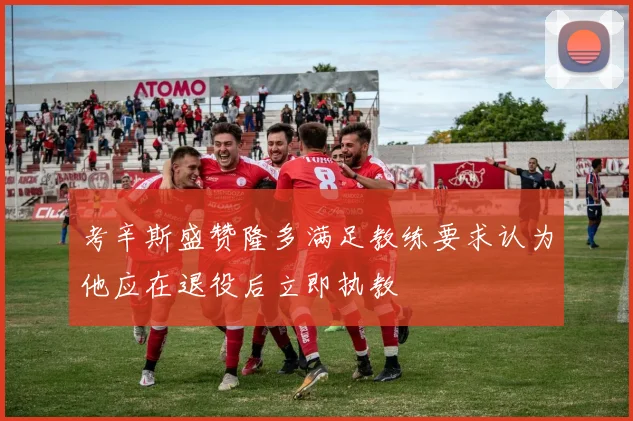 考辛斯盛赞隆多满足教练要求认为他应在退役后立即执教